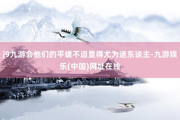 j9九游会他们的平缓不迫显得尤为迷东谈主-九游娱乐(中国)网址在线