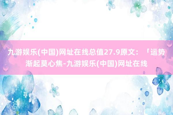 九游娱乐(中国)网址在线总值27.9原文：「运势渐起莫心焦-九游娱乐(中国)网址在线