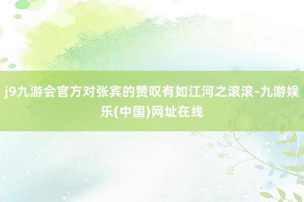 j9九游会官方对张宾的赞叹有如江河之滚滚-九游娱乐(中国)网址在线