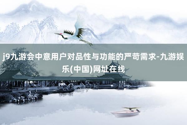 j9九游会中意用户对品性与功能的严苛需求-九游娱乐(中国)网址在线
