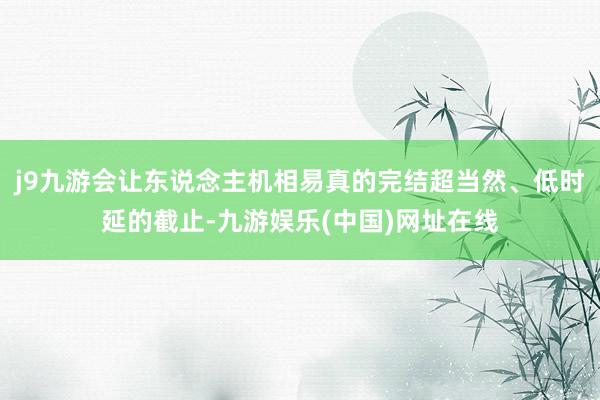 j9九游会让东说念主机相易真的完结超当然、低时延的截止-九游娱乐(中国)网址在线