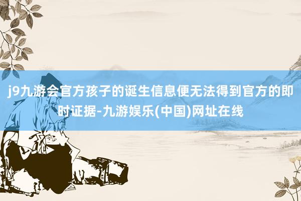j9九游会官方孩子的诞生信息便无法得到官方的即时证据-九游娱乐(中国)网址在线