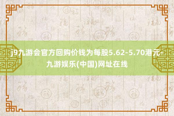 j9九游会官方回购价钱为每股5.62-5.70港元-九游娱乐(中国)网址在线