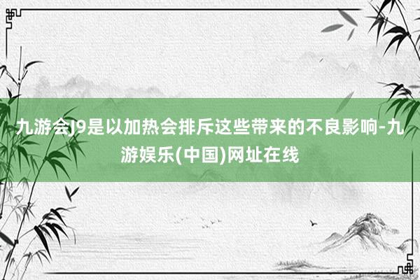 九游会J9是以加热会排斥这些带来的不良影响-九游娱乐(中国)网址在线