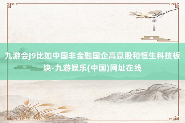 九游会J9比如中国非金融国企高息股和恒生科技板块-九游娱乐(中国)网址在线