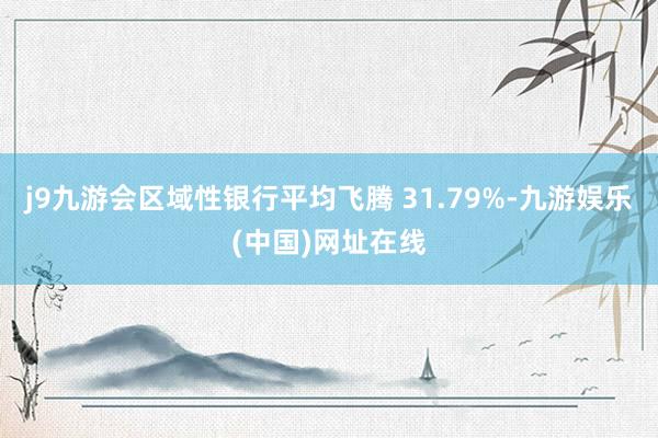 j9九游会区域性银行平均飞腾 31.79%-九游娱乐(中国)网址在线