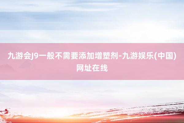 九游会J9一般不需要添加增塑剂-九游娱乐(中国)网址在线