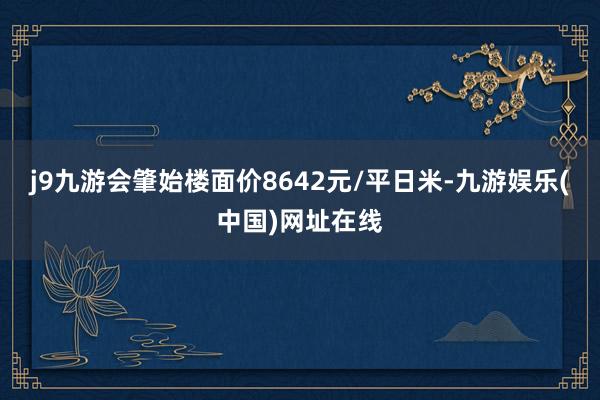 j9九游会肇始楼面价8642元/平日米-九游娱乐(中国)网址在线