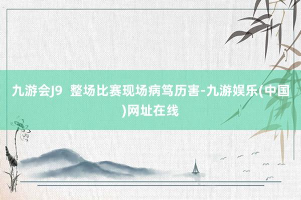 九游会J9  整场比赛现场病笃历害-九游娱乐(中国)网址在线