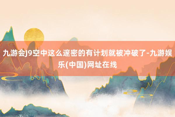 九游会J9空中这么邃密的有计划就被冲破了-九游娱乐(中国)网址在线
