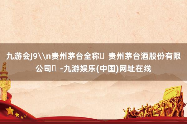 九游会J9\n贵州茅台全称‌贵州茅台酒股份有限公司‌-九游娱乐(中国)网址在线