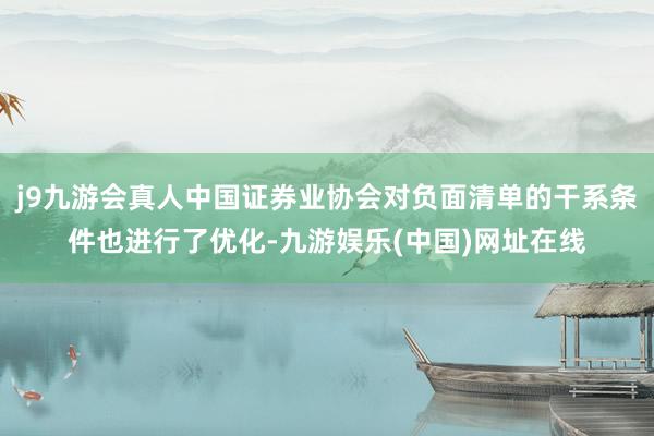j9九游会真人中国证券业协会对负面清单的干系条件也进行了优化-九游娱乐(中国)网址在线