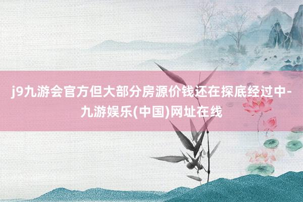 j9九游会官方但大部分房源价钱还在探底经过中-九游娱乐(中国)网址在线