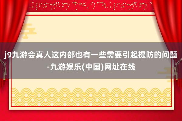 j9九游会真人这内部也有一些需要引起提防的问题-九游娱乐(中国)网址在线