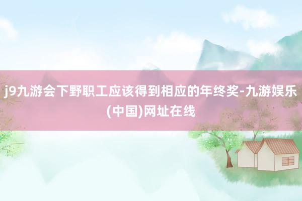 j9九游会下野职工应该得到相应的年终奖-九游娱乐(中国)网址在线