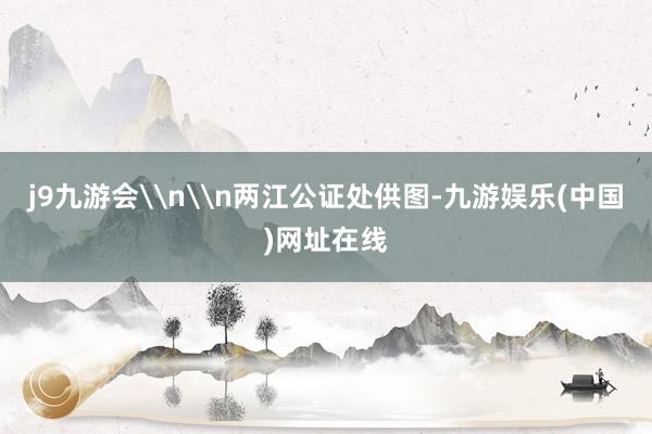 j9九游会\n\n两江公证处供图-九游娱乐(中国)网址在线