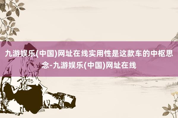 九游娱乐(中国)网址在线实用性是这款车的中枢思念-九游娱乐(中国)网址在线
