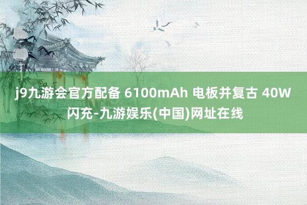 j9九游会官方配备 6100mAh 电板并复古 40W 闪充-九游娱乐(中国)网址在线