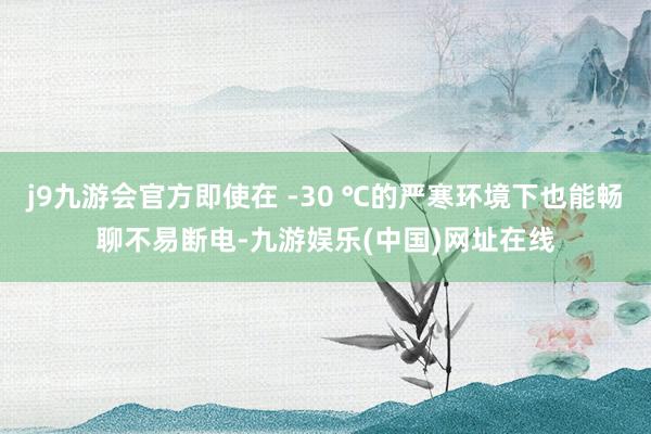 j9九游会官方即使在 -30 ℃的严寒环境下也能畅聊不易断电-九游娱乐(中国)网址在线
