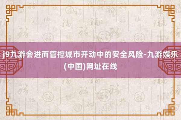 j9九游会进而管控城市开动中的安全风险-九游娱乐(中国)网址在线