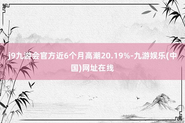 j9九游会官方近6个月高潮20.19%-九游娱乐(中国)网址在线