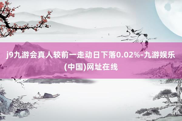 j9九游会真人较前一走动日下落0.02%-九游娱乐(中国)网址在线