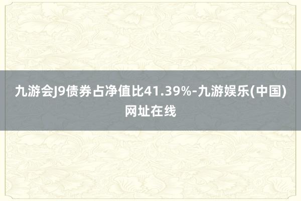 九游会J9债券占净值比41.39%-九游娱乐(中国)网址在线