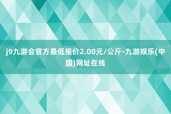 j9九游会官方最低报价2.00元/公斤-九游娱乐(中国)网址在线
