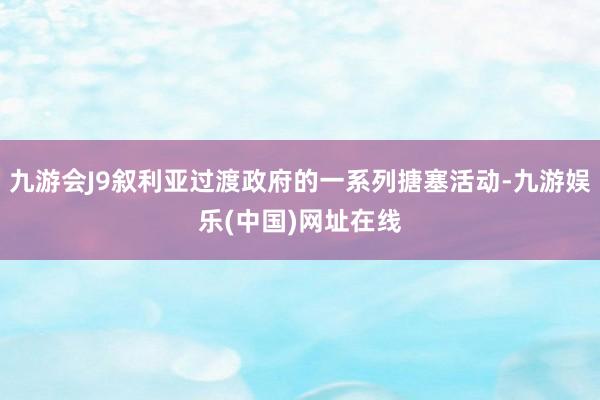 九游会J9叙利亚过渡政府的一系列搪塞活动-九游娱乐(中国)网址在线