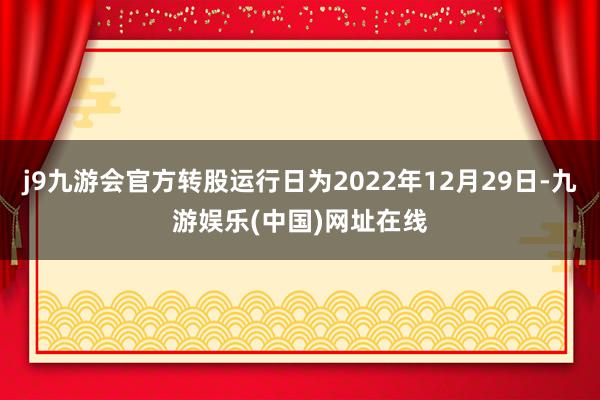 j9九游会官方转股运行日为2022年12月29日-九游娱乐(中国)网址在线
