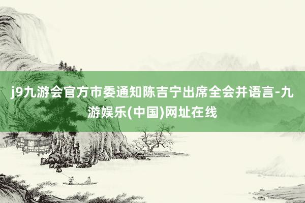 j9九游会官方市委通知陈吉宁出席全会并语言-九游娱乐(中国)网址在线