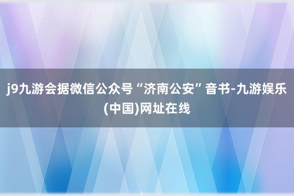 j9九游会据微信公众号“济南公安”音书-九游娱乐(中国)网址在线