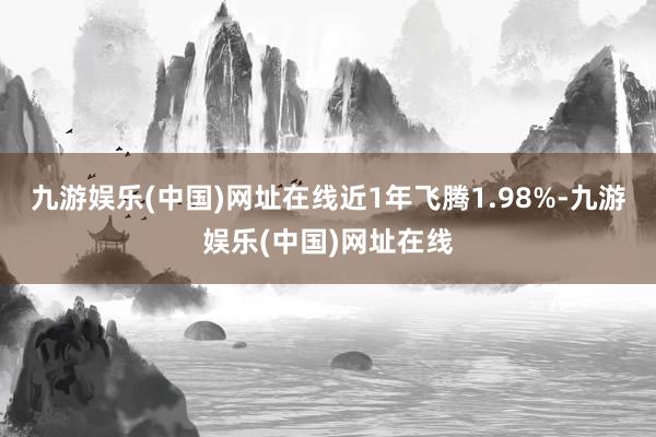 九游娱乐(中国)网址在线近1年飞腾1.98%-九游娱乐(中国)网址在线