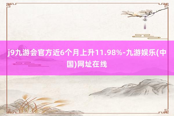 j9九游会官方近6个月上升11.98%-九游娱乐(中国)网址在线