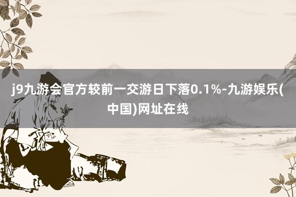 j9九游会官方较前一交游日下落0.1%-九游娱乐(中国)网址在线