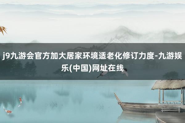 j9九游会官方加大居家环境适老化修订力度-九游娱乐(中国)网址在线