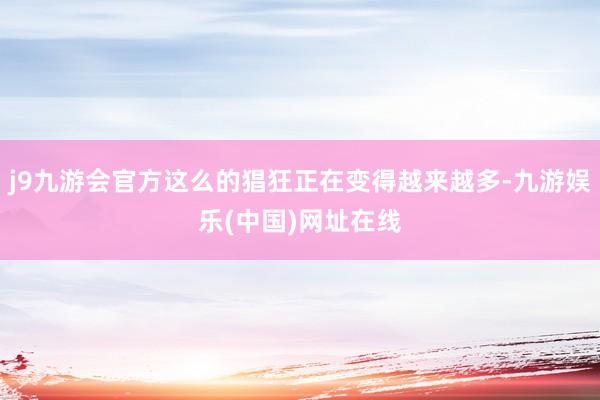 j9九游会官方这么的猖狂正在变得越来越多-九游娱乐(中国)网址在线