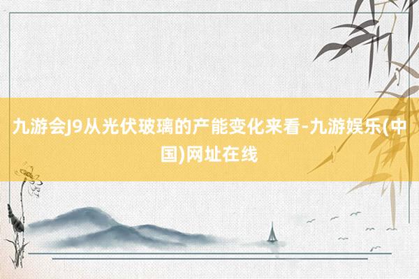 九游会J9从光伏玻璃的产能变化来看-九游娱乐(中国)网址在线