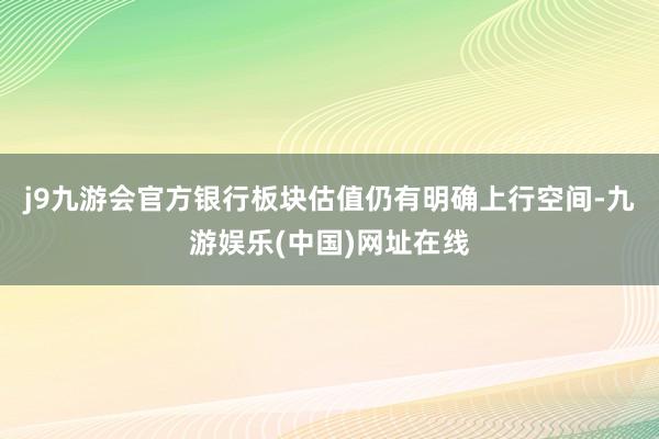 j9九游会官方银行板块估值仍有明确上行空间-九游娱乐(中国)网址在线