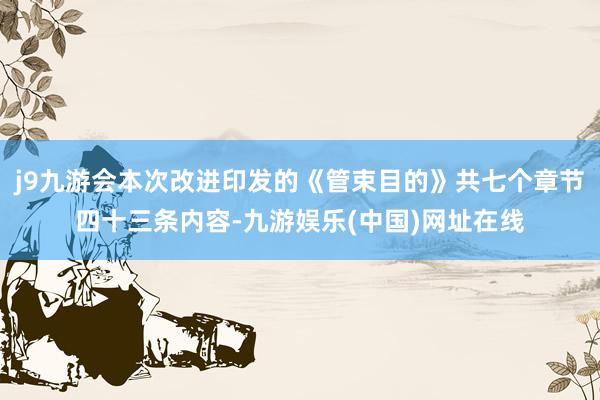 j9九游会本次改进印发的《管束目的》共七个章节四十三条内容-九游娱乐(中国)网址在线