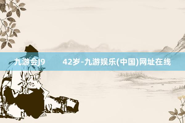 九游会J9        42岁-九游娱乐(中国)网址在线