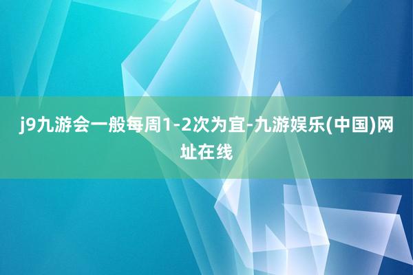 j9九游会一般每周1-2次为宜-九游娱乐(中国)网址在线