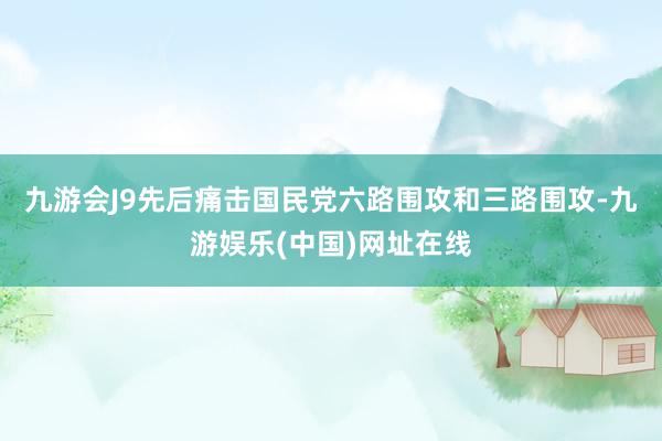 九游会J9先后痛击国民党六路围攻和三路围攻-九游娱乐(中国)网址在线