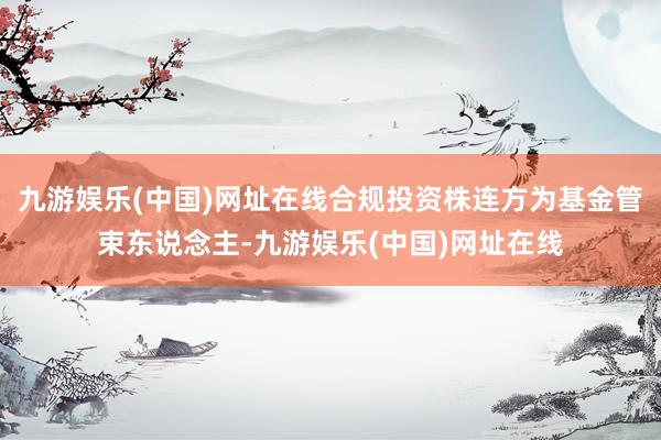 九游娱乐(中国)网址在线合规投资株连方为基金管束东说念主-九游娱乐(中国)网址在线