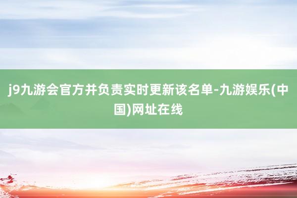 j9九游会官方并负责实时更新该名单-九游娱乐(中国)网址在线