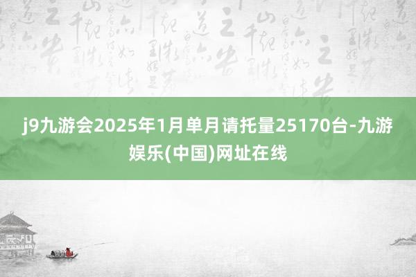 j9九游会2025年1月单月请托量25170台-九游娱乐(中国)网址在线