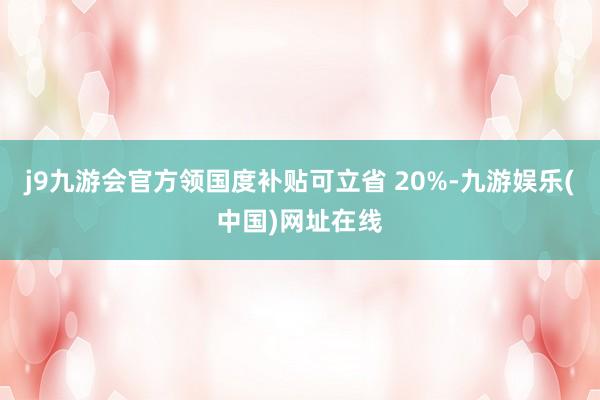 j9九游会官方领国度补贴可立省 20%-九游娱乐(中国)网址在线