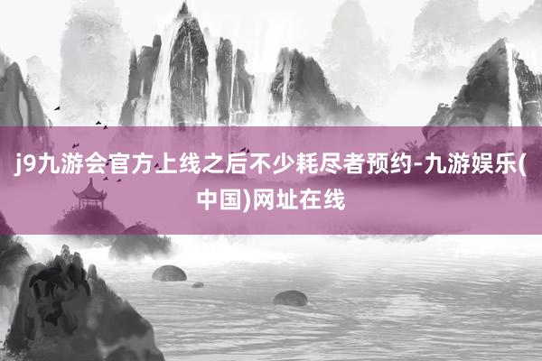 j9九游会官方上线之后不少耗尽者预约-九游娱乐(中国)网址在线