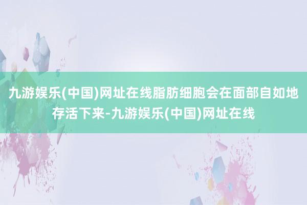 九游娱乐(中国)网址在线脂肪细胞会在面部自如地存活下来-九游娱乐(中国)网址在线