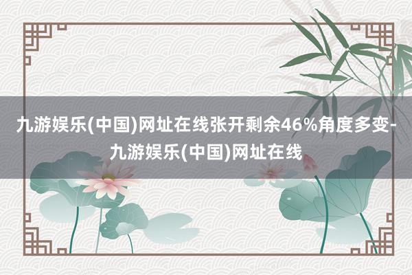 九游娱乐(中国)网址在线张开剩余46%角度多变-九游娱乐(中国)网址在线